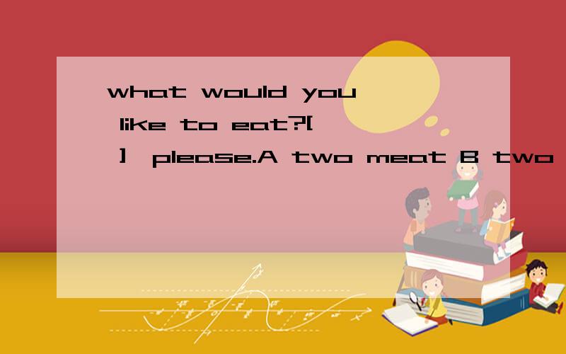 what would you like to eat?[ ],please.A two meat B two eggs Csome pear D any apple