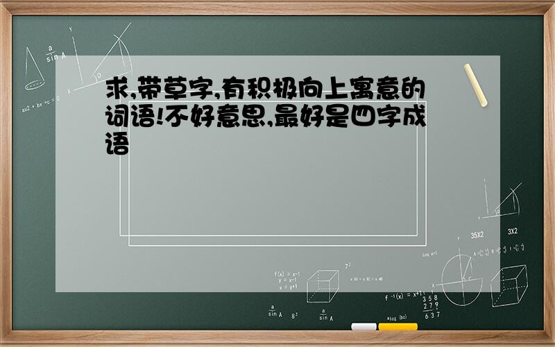 求,带草字,有积极向上寓意的词语!不好意思,最好是四字成语