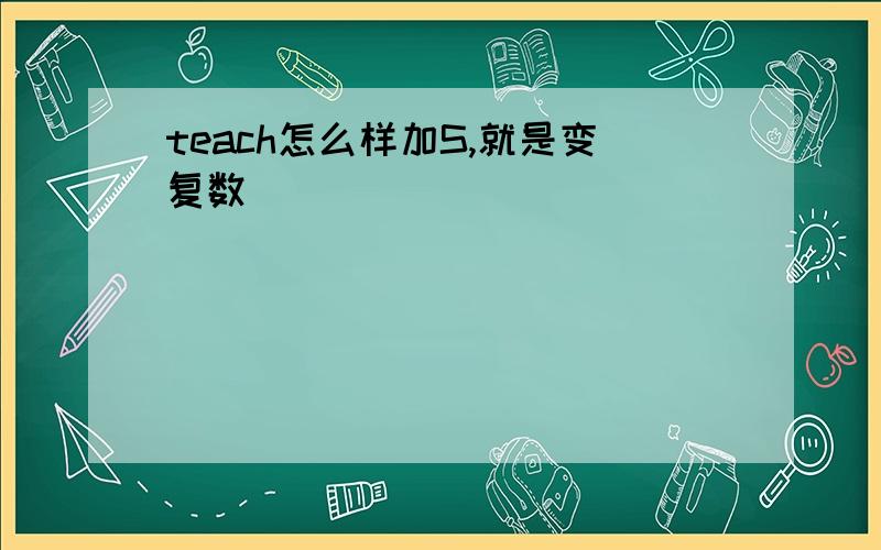 teach怎么样加S,就是变复数