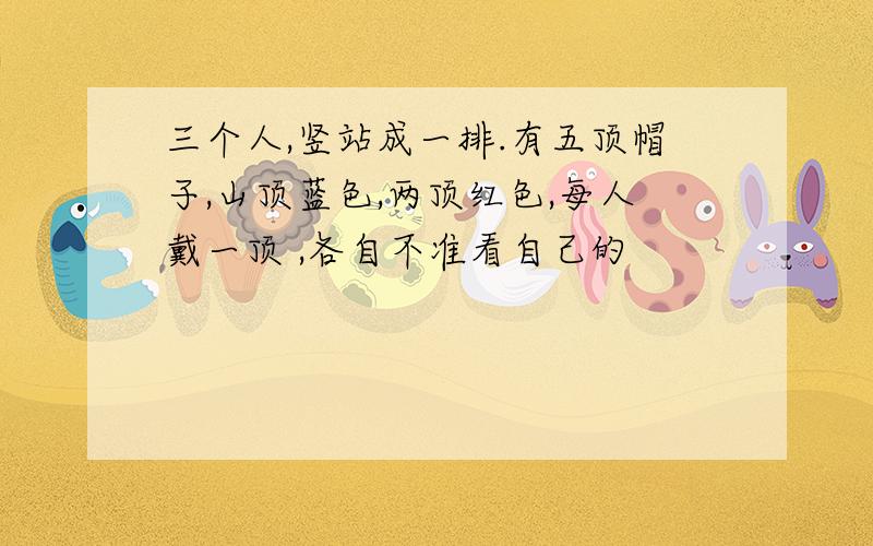 三个人,竖站成一排.有五顶帽子,山顶蓝色,两顶红色,每人戴一顶 ,各自不准看自己的