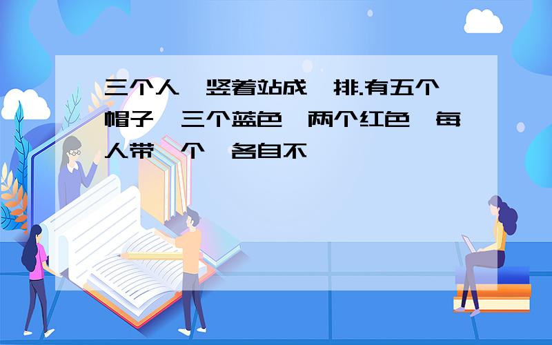 三个人,竖着站成一排.有五个帽子,三个蓝色,两个红色,每人带一个,各自不