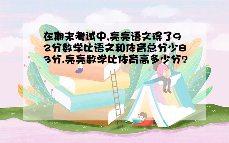 在期末考试中,亮亮语文得了92分数学比语文和体育总分少83分.亮亮数学比体育高多少分?