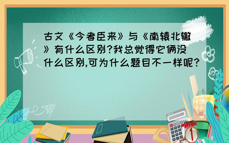 古文《今者臣来》与《南辕北辙》有什么区别?我总觉得它俩没什么区别,可为什么题目不一样呢?