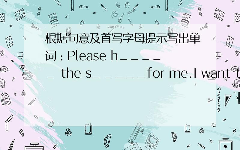 根据句意及首写字母提示写出单词：Please h_____ the s_____for me.I want to clib down.