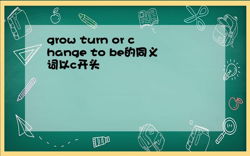 grow turn or change to be的同义词以c开头