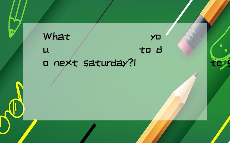 What _______you ________to do next saturday?I_______to go camping with my family.(选用be like ,look like,would like,like的适当形式填空）