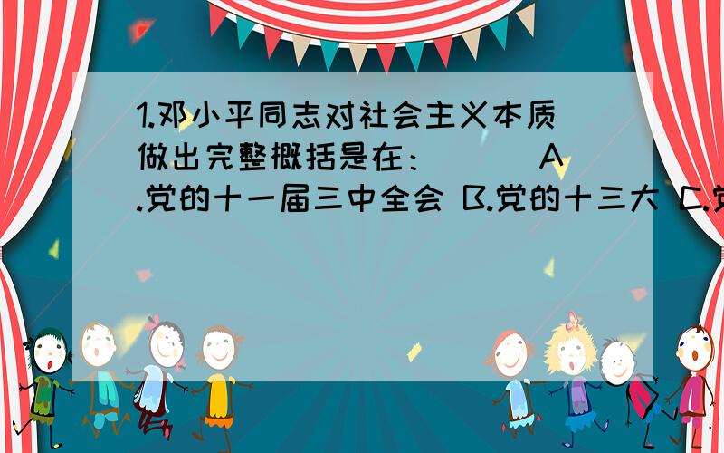 1.邓小平同志对社会主义本质做出完整概括是在：（ ） A.党的十一届三中全会 B.党的十三大 C.党的十四大 D