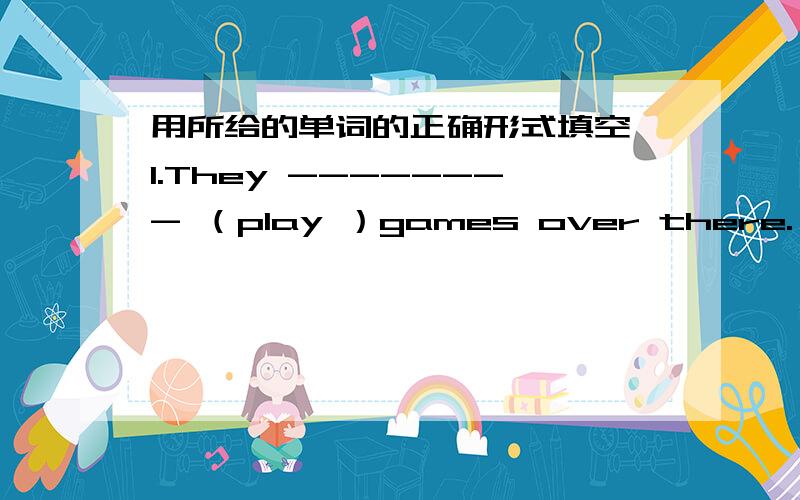 用所给的单词的正确形式填空 1.They -------- （play ）games over there.