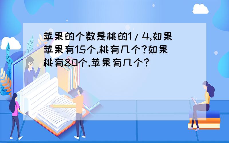 苹果的个数是桃的1/4,如果苹果有15个,桃有几个?如果桃有80个,苹果有几个?