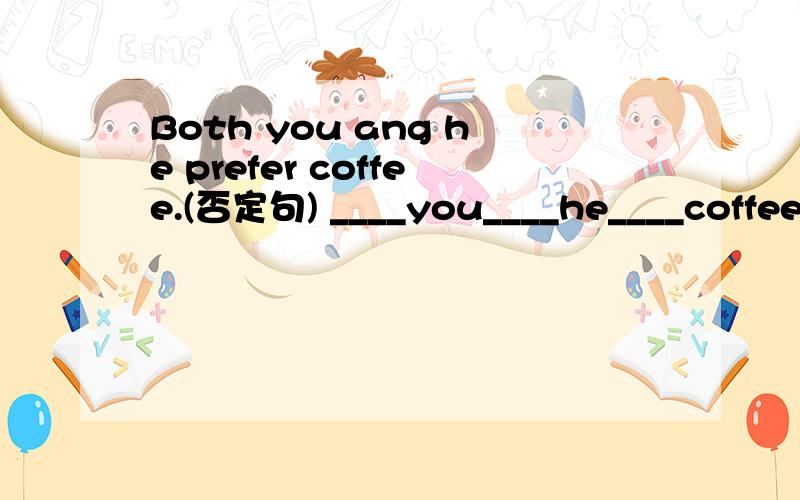 Both you ang he prefer coffee.(否定句) ____you____he____coffee.