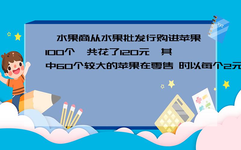 一水果商从水果批发行购进苹果100个,共花了120元,其中60个较大的苹果在零售 时以每个2元卖出,余下40个较小的苹果以每个0.5元卖出,求这个水果商在这笔买卖中的盈亏率