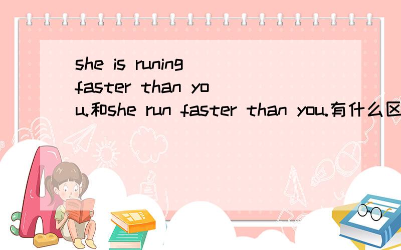 she is runing faster than you.和she run faster than you.有什么区别