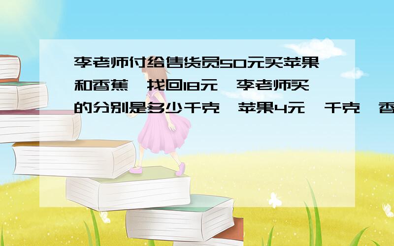 李老师付给售货员50元买苹果和香蕉,找回18元,李老师买的分别是多少千克,苹果4元一千克,香蕉5元一千克买的是整千克