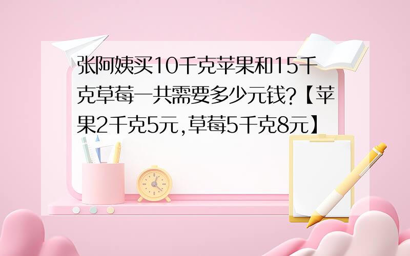 张阿姨买10千克苹果和15千克草莓一共需要多少元钱?【苹果2千克5元,草莓5千克8元】