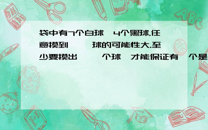 袋中有7个白球,4个黑球.任意摸到< >球的可能性大.至少要摸出< >个球,才能保证有一个是黑球.