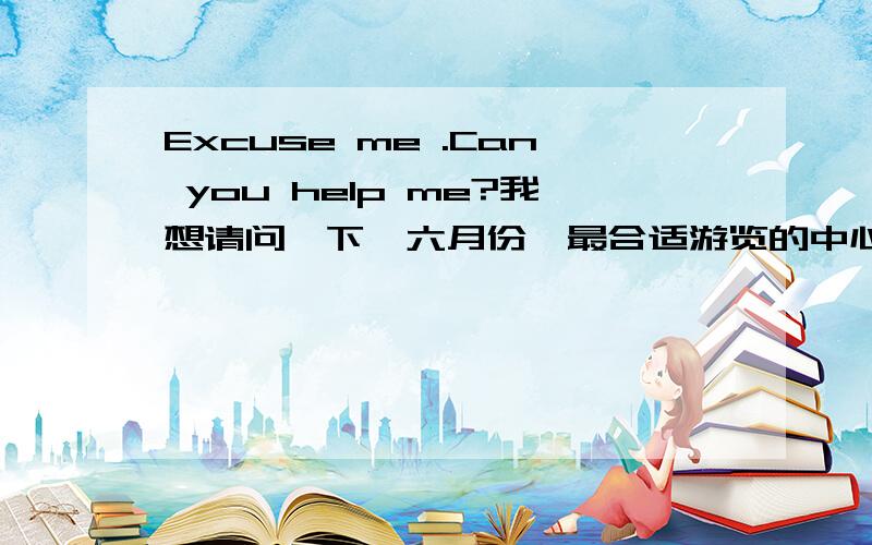 Excuse me .Can you help me?我想请问一下,六月份,最合适游览的中心有哪些?