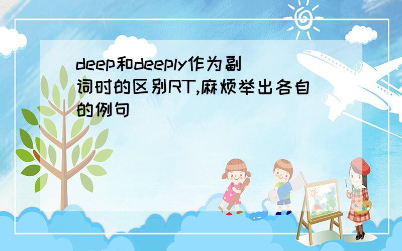 deep和deeply作为副词时的区别RT,麻烦举出各自的例句