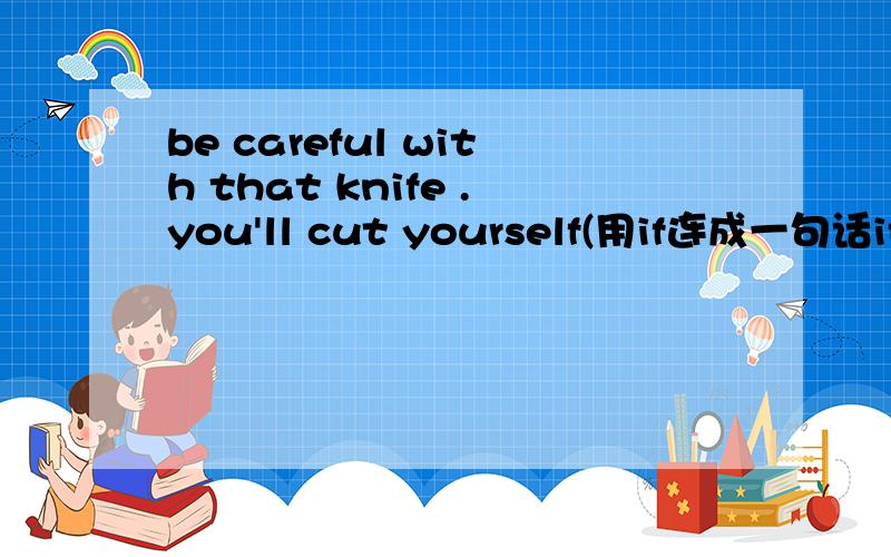 be careful with that knife .you'll cut yourself(用if连成一句话if you _ _with that knife,you'llcut yourself.