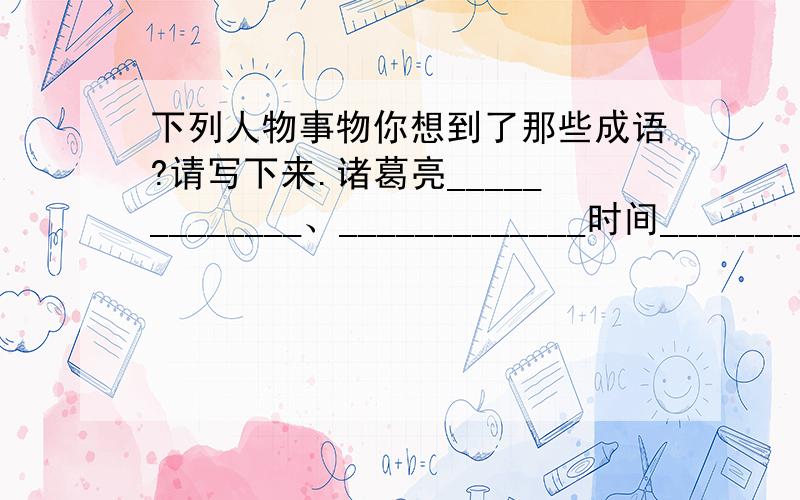 下列人物事物你想到了那些成语?请写下来.诸葛亮_____________、_____________时间________ ___________