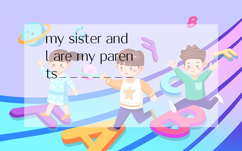 my sister and l are my parents_______