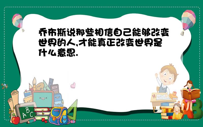 乔布斯说那些相信自己能够改变世界的人,才能真正改变世界是什么意思.