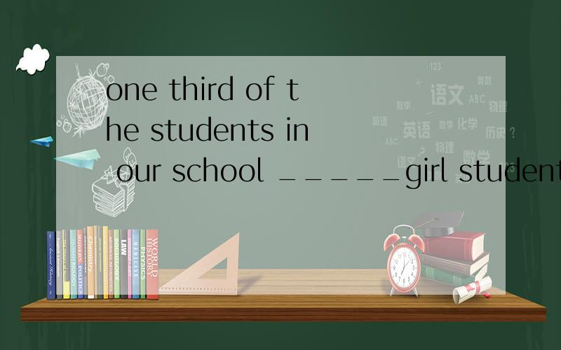 one third of the students in our school _____girl students 选项：A.is B.are C.was D.were各位大侠帮帮忙好不好,今天上就要用,下午就要上课去了,