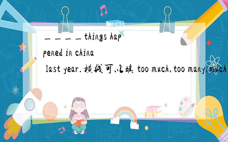 ____things happened in china last year.横线可以填 too much,too many,much too,many too哪个对?