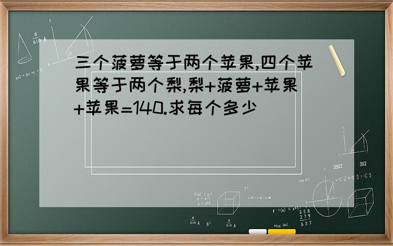 三个菠萝等于两个苹果,四个苹果等于两个梨,梨+菠萝+苹果+苹果=140.求每个多少