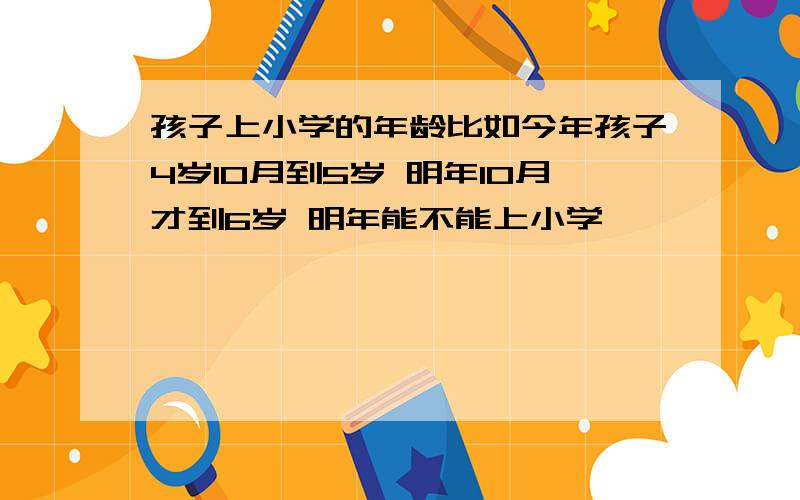 孩子上小学的年龄比如今年孩子4岁10月到5岁 明年10月才到6岁 明年能不能上小学