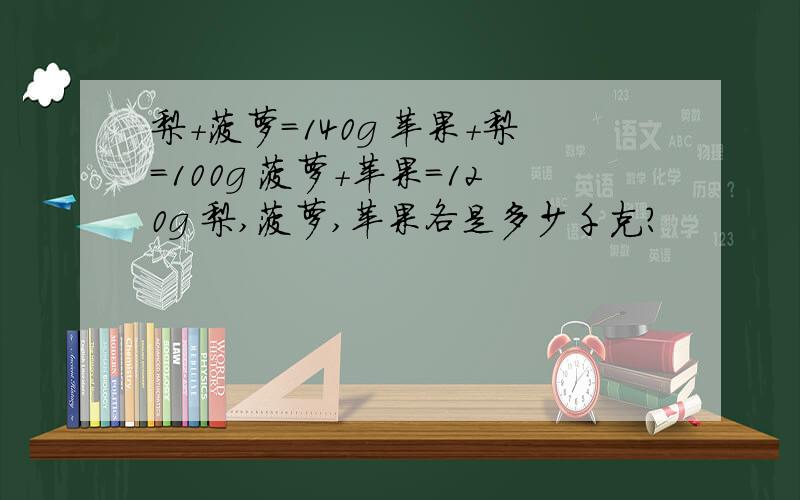 梨+菠萝=140g 苹果+梨=100g 菠萝+苹果=120g 梨,菠萝,苹果各是多少千克?