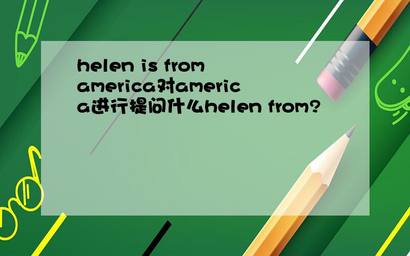 helen is from america对america进行提问什么helen from?