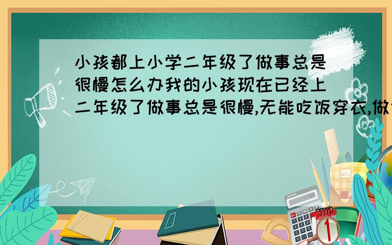 小孩都上小学二年级了做事总是很慢怎么办我的小孩现在已经上二年级了做事总是很慢,无能吃饭穿衣,做作业都很慢,什么事都要催,我真的很急,请帮我解决,