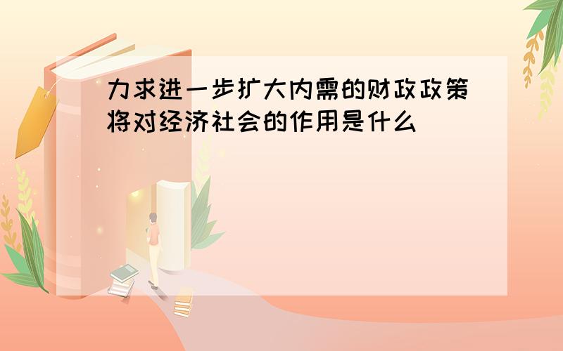 力求进一步扩大内需的财政政策将对经济社会的作用是什么