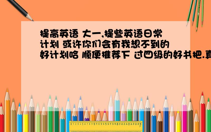 提高英语 大一,提些英语日常计划 或许你们会有我想不到的好计划哈 顺便推荐下 过四级的好书把.真不知道挑那本...