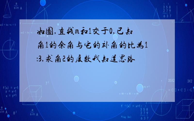 如图,直线m和1交于0,已知角1的余角与它的补角的比为1：3,求角2的度数我知道思路