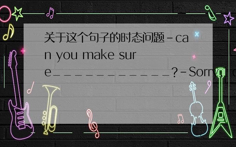 关于这个句子的时态问题-can you make sure___________?-Sorry,I can't.But i did see her just now.A.where did she goB.where she had goneC.where she has goneD.where will she go我选的是B,为什么选C,3Q