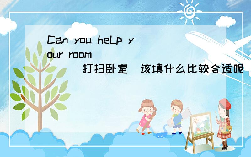 Can you heLp your room________(打扫卧室）该填什么比较合适呢 clean对吗