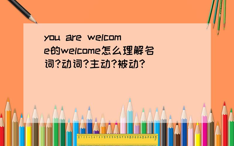 you are welcome的welcome怎么理解名词?动词?主动?被动?