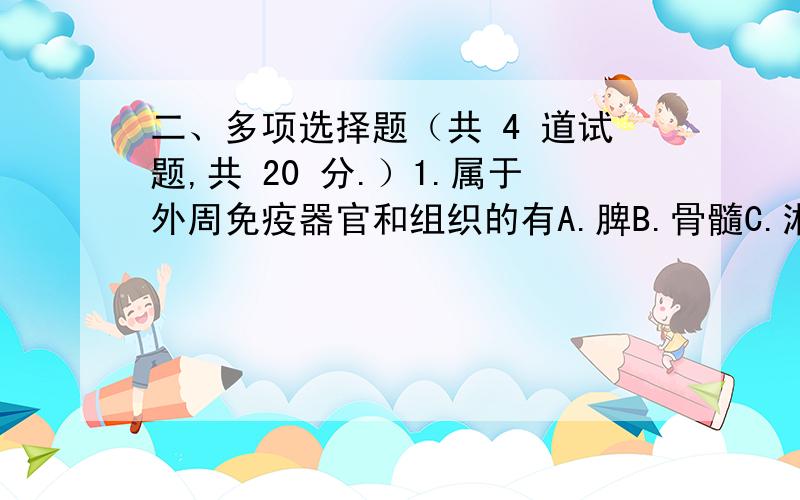 二、多项选择题（共 4 道试题,共 20 分.）1.属于外周免疫器官和组织的有A.脾B.骨髓C.淋巴结D.肝E.小肠粘膜下淋巴组织满分：5 分2.B细胞分泌的抗体,可以A.中和细菌的外毒素B.激活补体C.利于吞