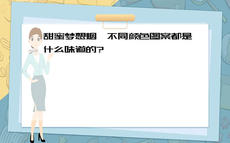 甜蜜梦想烟,不同颜色图案都是什么味道的?