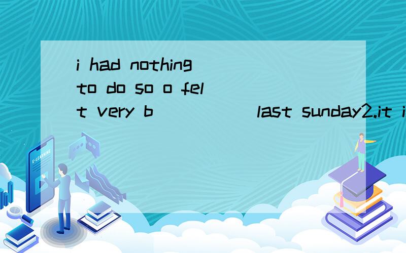 i had nothing to do so o felt very b_____ last sunday2.it is raining hard .you must take the u_____3.they d____ to visit the farm at last4.did you go to the museum with your family last month.of c____5.I have e______ time to do my homework Yesterday.