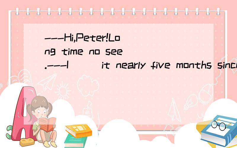 ---Hi,Peter!Long time no see.---I __ it nearly five months since I last met you.A.know B.make C.get D.learn 哪个选项是正确的,为什么?