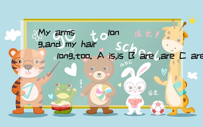 My arms ___long,and my hair __long,too. A is,is B are ,are C are is D is ,are