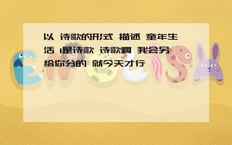 以 诗歌的形式 描述 童年生活 1是诗歌 诗歌啊 我会另给你分的 就今天才行