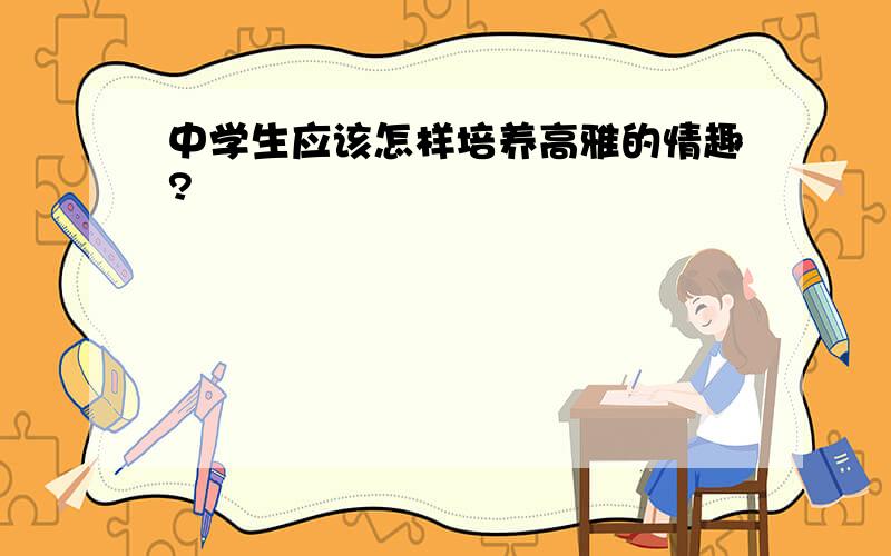 中学生应该怎样培养高雅的情趣?