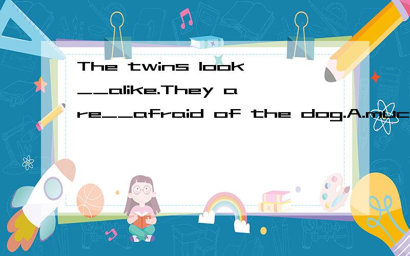 The twins look__alike.They are__afraid of the dog.A.much,much B.very,very C.much,very D.very,mucThe twins look__alike.They are__afraid of the dog.A.much,muchB.very,veryC.much,veryD.very,much