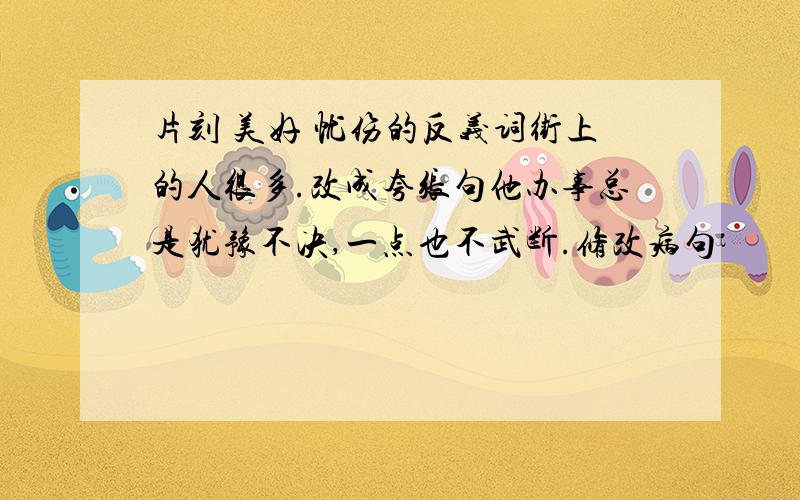 片刻 美好 忧伤的反义词街上的人很多.改成夸张句他办事总是犹豫不决,一点也不武断.修改病句