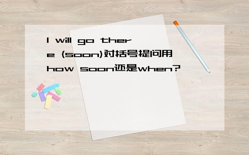 I will go there (soon)对括号提问用how soon还是when?