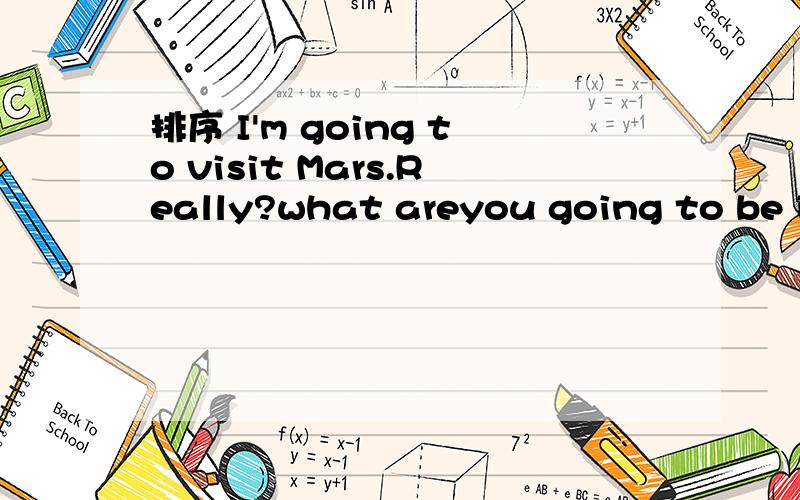 排序 I'm going to visit Mars.Really?what areyou going to be in the future Yeah!I'm going to