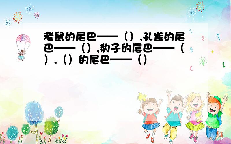 老鼠的尾巴——（）,孔雀的尾巴——（）,豹子的尾巴——（）,（）的尾巴——（）